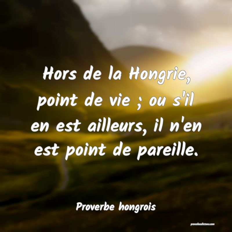 Hors de la Hongrie, point de vie ; ou s'il en est ailleurs, il n'en est point de pareille.
