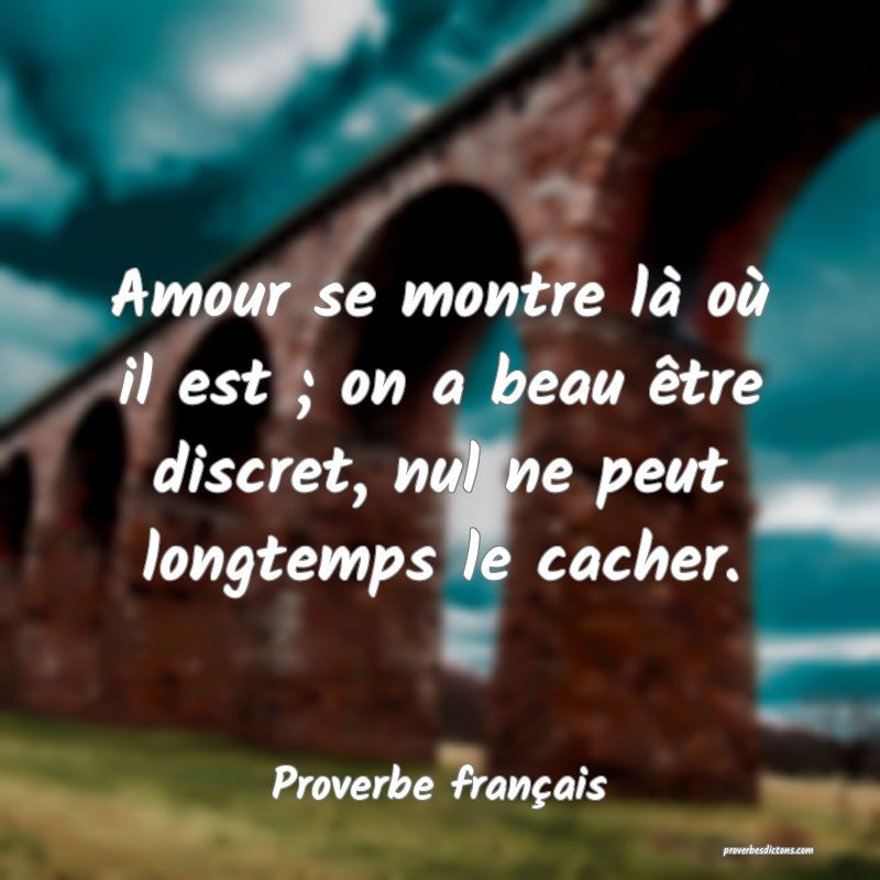Amour se montre là où il est ; on a beau être discret, nul ne peut longtemps le cacher.