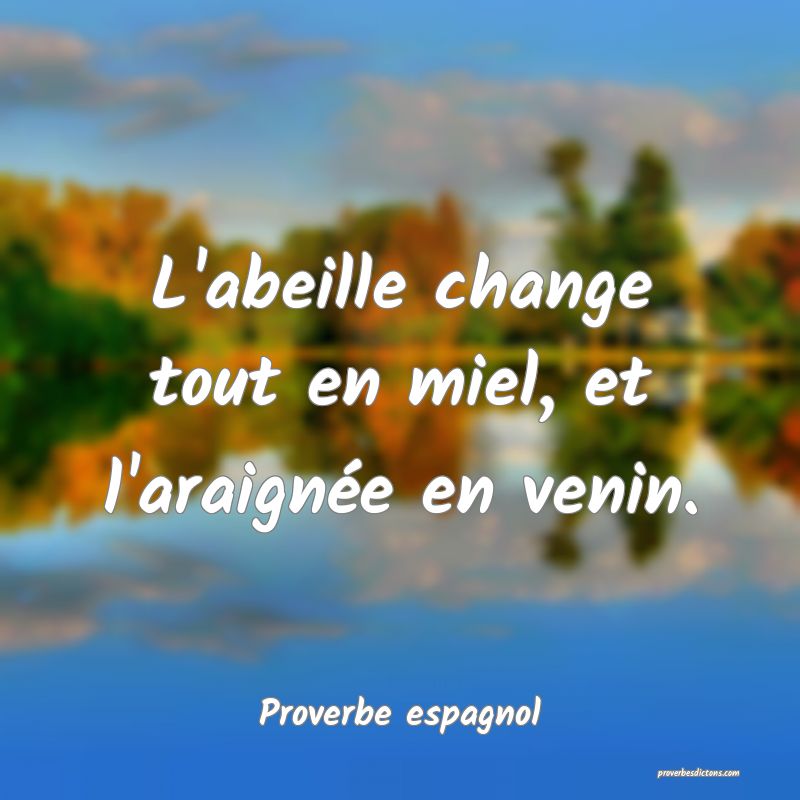 L'abeille change tout en miel, et l'araignée en venin.