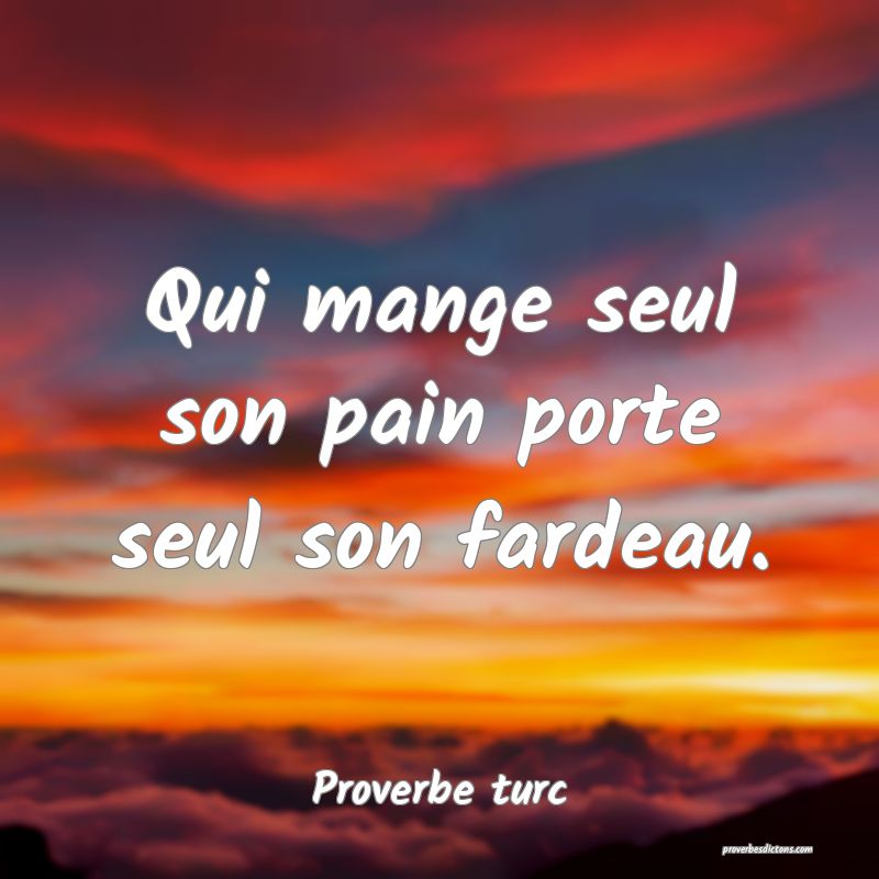 Qui mange seul son pain porte seul son fardeau.