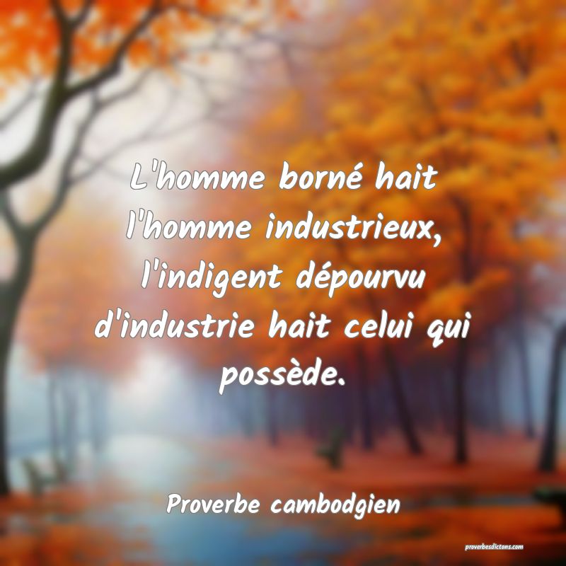 L'homme borné hait l'homme industrieux, l'indigent dépourvu d'industrie hait celui qui possède.