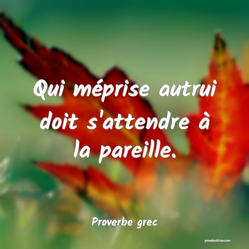 Qui méprise autrui doit s'attendre à la pareille.