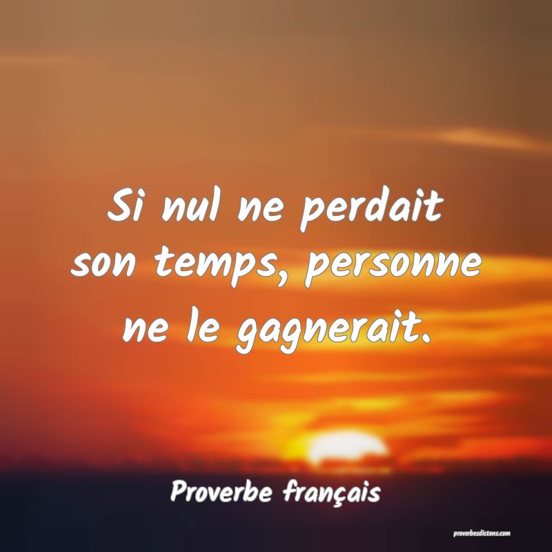 Si nul ne perdait son temps, personne ne le gagnerait.