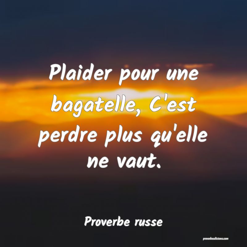  Plaider pour une bagatelle, C'est perdre plus qu'elle ne vaut.