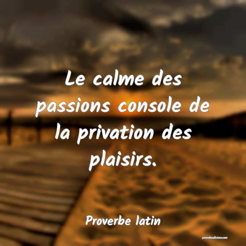Le calme des passions console de la privation des plaisirs.