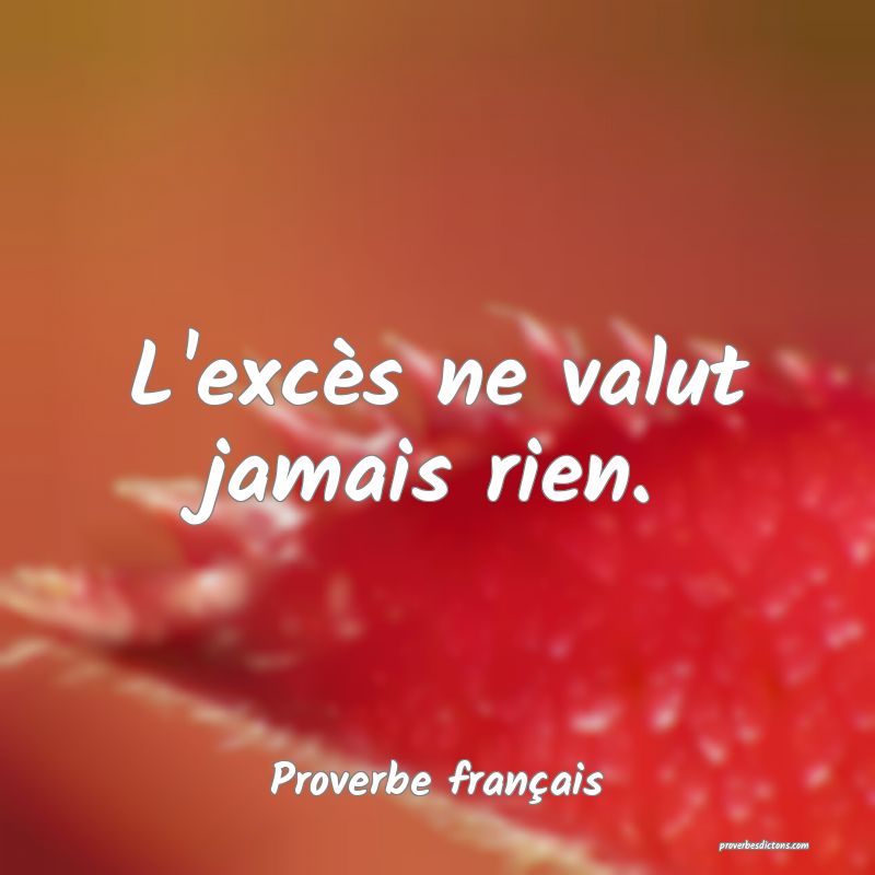 L'excès ne valut jamais rien.