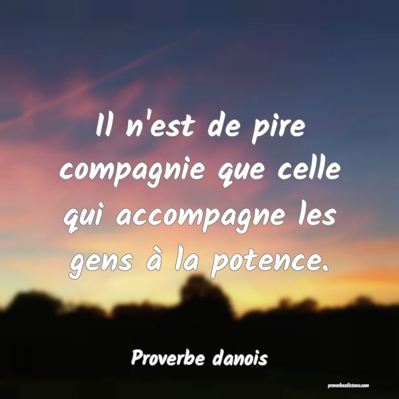 Il n'est de pire compagnie que celle qui accompagne les gens à la potence.