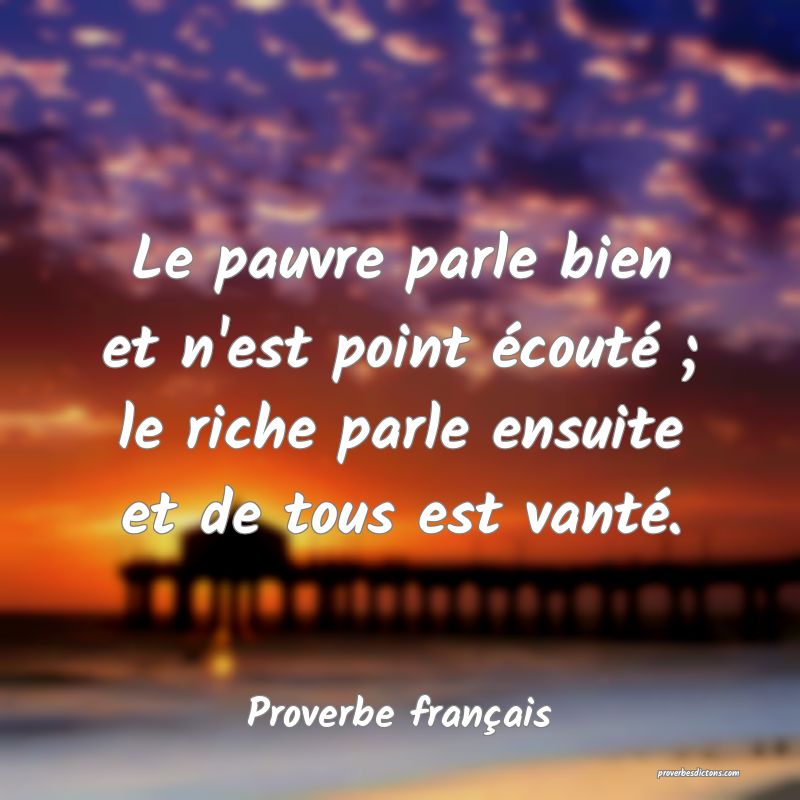 Le pauvre parle bien et n'est point écouté ; le riche parle ensuite et de tous est vanté.