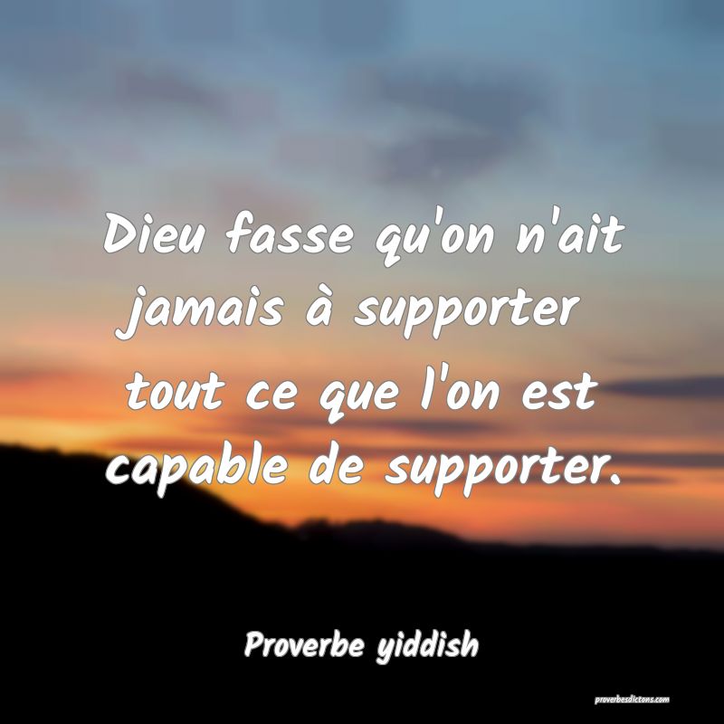 Dieu fasse qu'on n'ait jamais à supporter tout ce que l'on est capable de supporter.