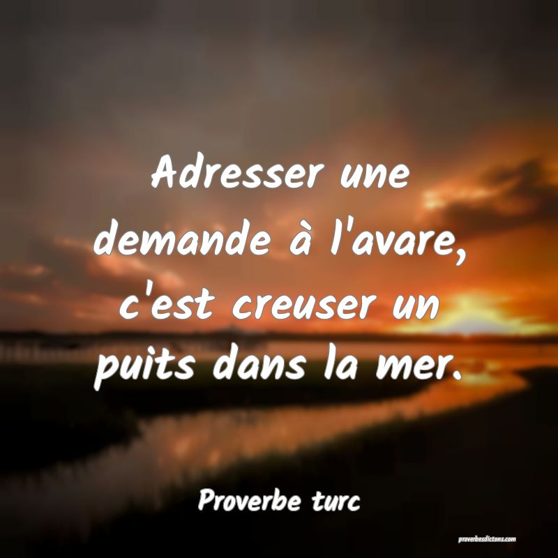 Adresser une demande à l'avare, c'est creuser un puits dans la mer.