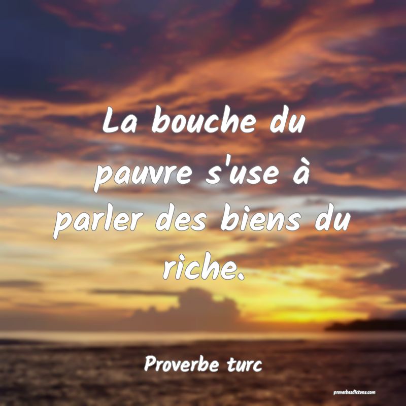 La bouche du pauvre s'use à parler des biens du riche.