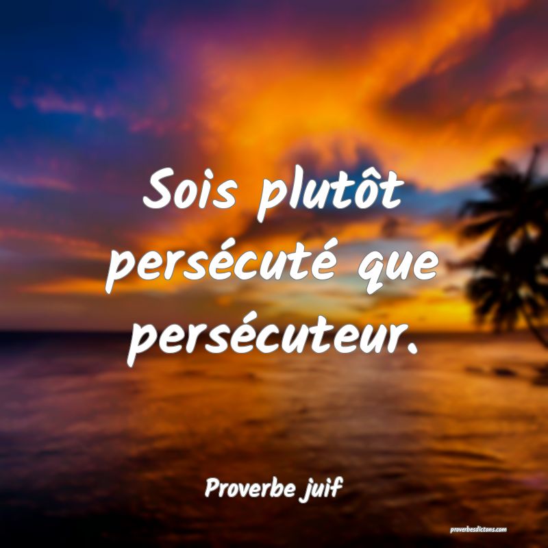 Sois plutôt persécuté que persécuteur.
