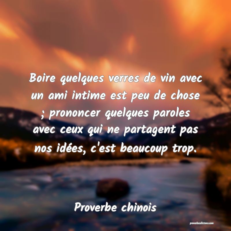 Boire quelques verres de vin avec un ami intime est peu de chose ; prononcer quelques paroles avec ceux qui ne partagent pas nos idées, c'est beaucoup trop.