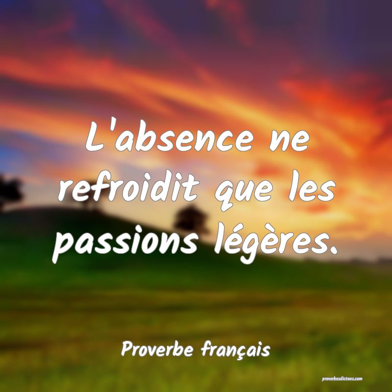 L'absence ne refroidit que les passions légères.