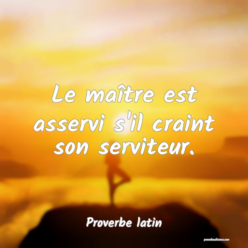 Le maître est asservi s'il craint son serviteur.