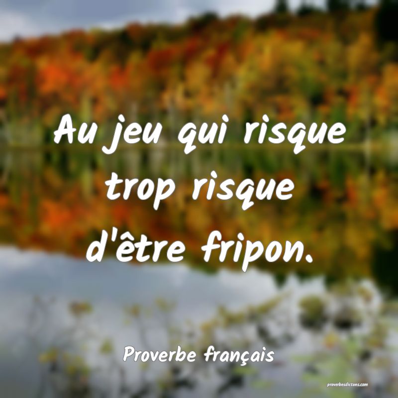 Au jeu qui risque trop risque d'être fripon.