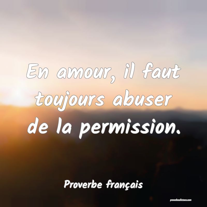 En amour, il faut toujours abuser de la permission.