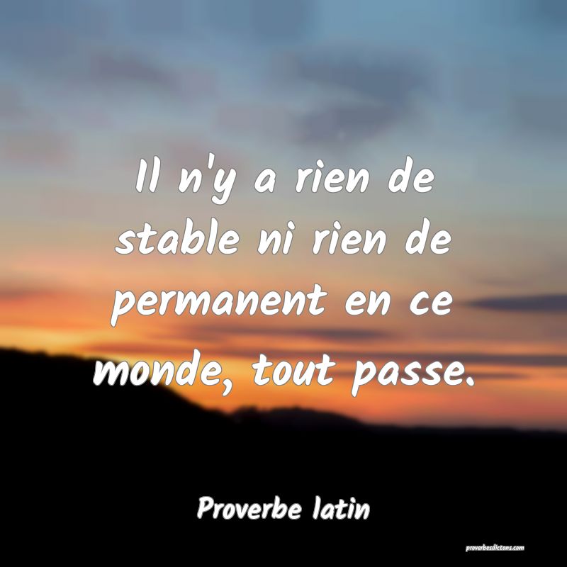 Il n'y a rien de stable ni rien de permanent en ce monde, tout passe.