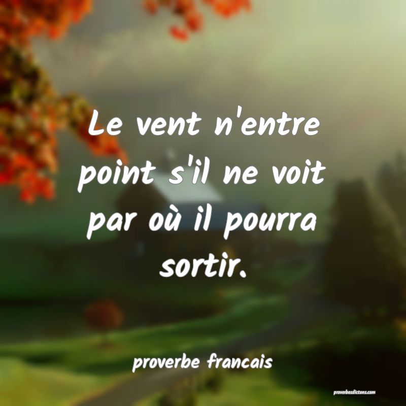 Le vent n'entre point s'il ne voit par où il pourra sortir.