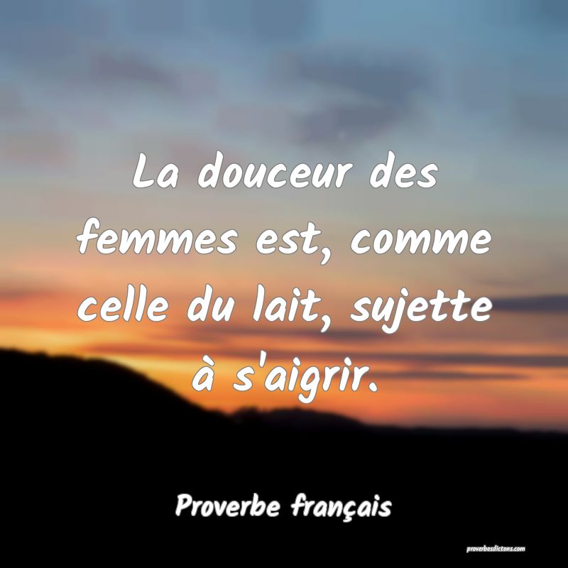 La douceur des femmes est, comme celle du lait, sujette à s'aigrir.