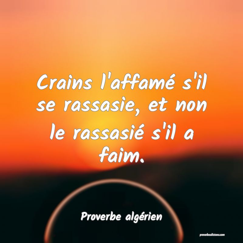 Crains l'affamé s'il se rassasie, et non le rassasié s'il a faim.