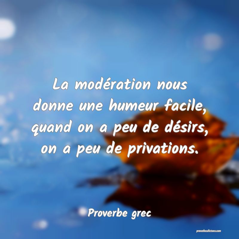 La modération nous donne une humeur facile, quand on a peu de désirs, on a peu de privations.