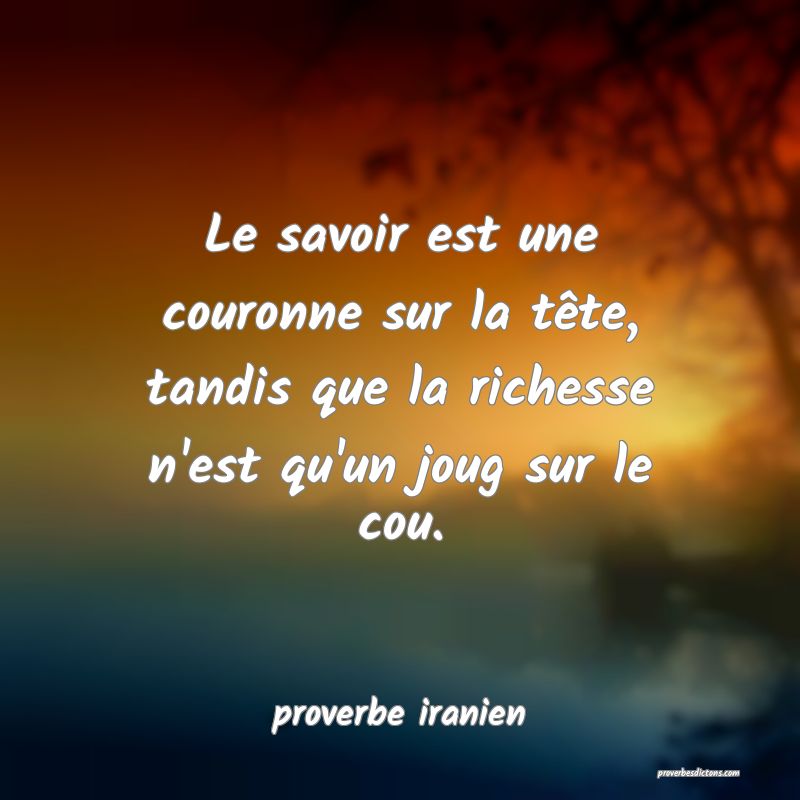  Le savoir est une couronne sur la tête, tandis que la richesse n'est qu'un joug sur le cou.