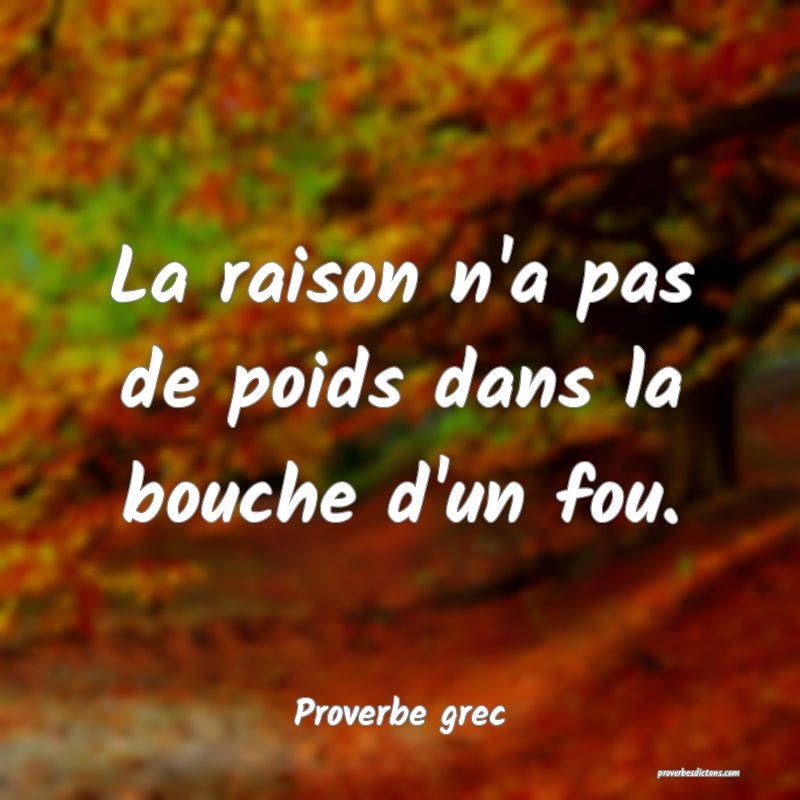 La raison n'a pas de poids dans la bouche d'un fou.
