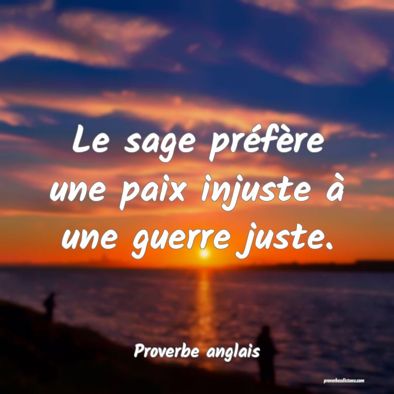  Le sage préfère une paix injuste à une guerre juste.