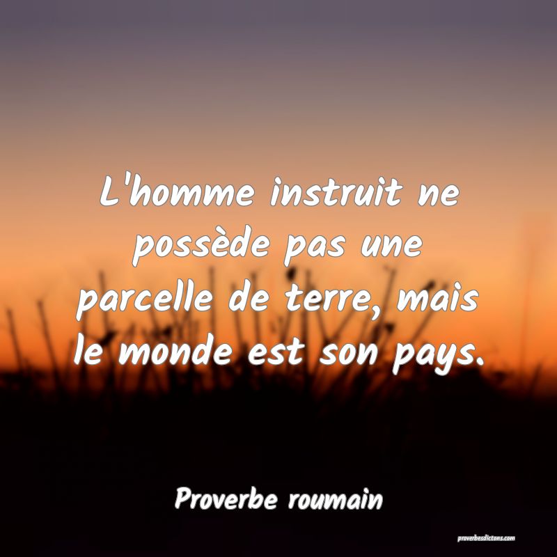 L'homme instruit ne possède pas une parcelle de terre, mais le monde est son pays.