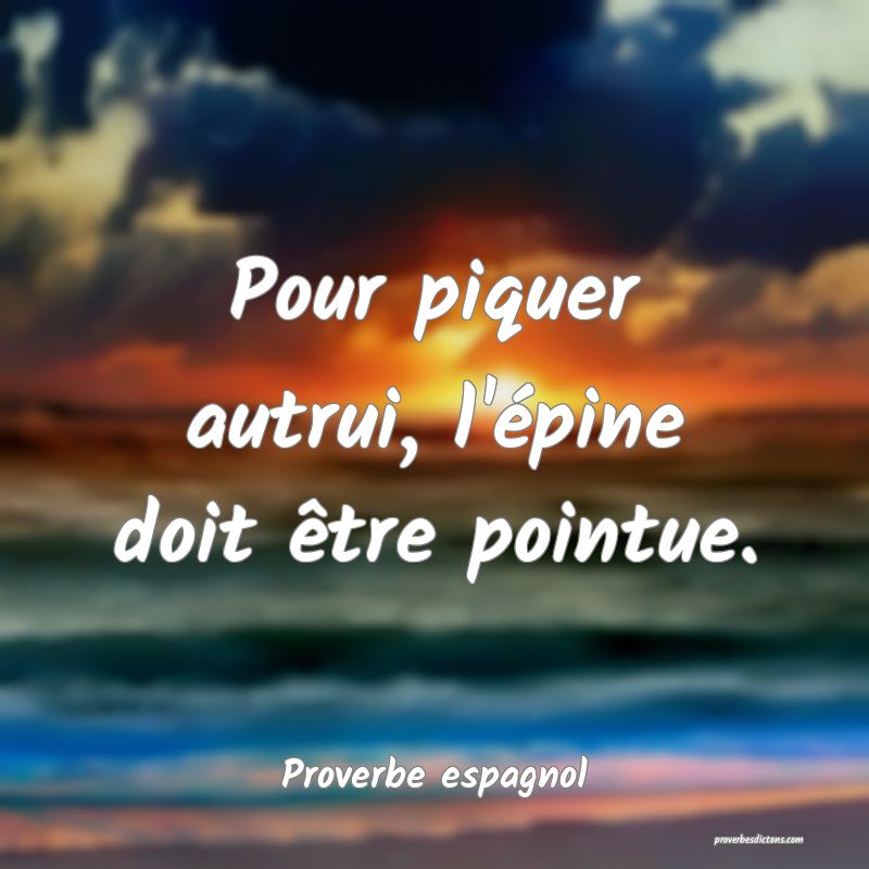 Pour piquer autrui, l'épine doit être pointue.