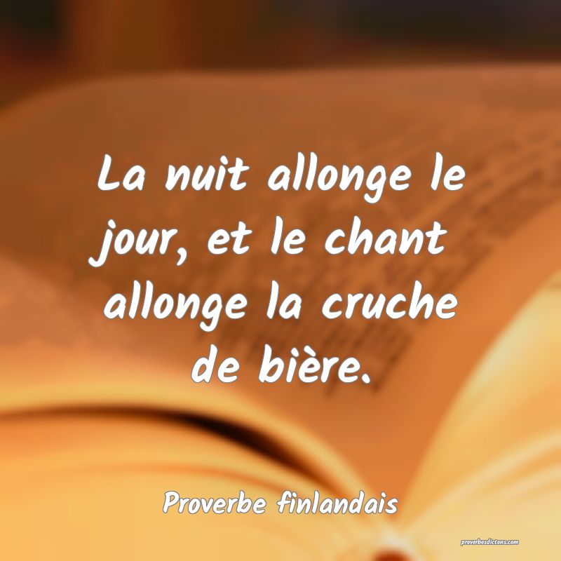 La nuit allonge le jour, et le chant allonge la cruche de bière.