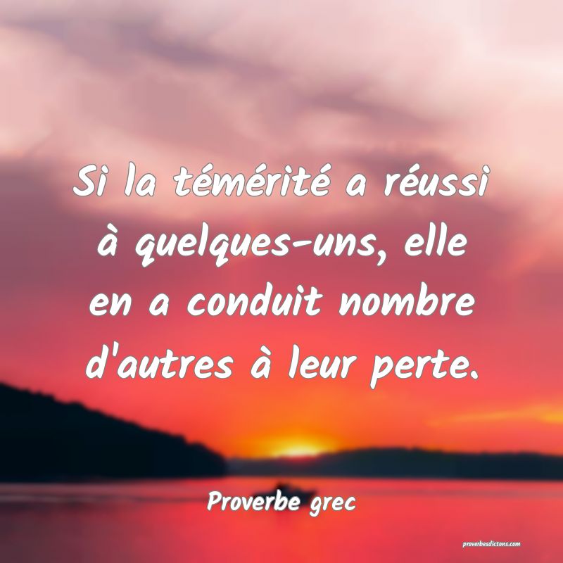 Si la témérité a réussi à quelques-uns, elle en a conduit nombre d'autres à leur perte.