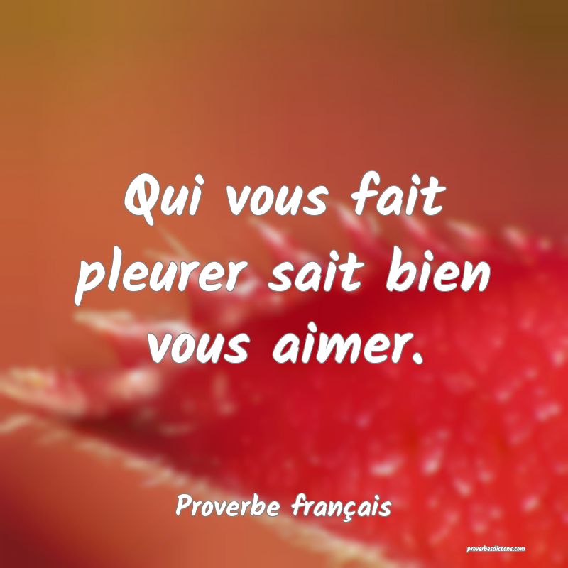 Qui vous fait pleurer sait bien vous aimer.
