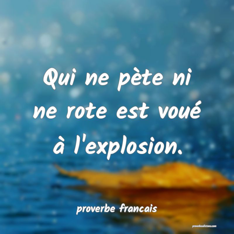  Qui ne pète ni ne rote est voué à l'explosion.