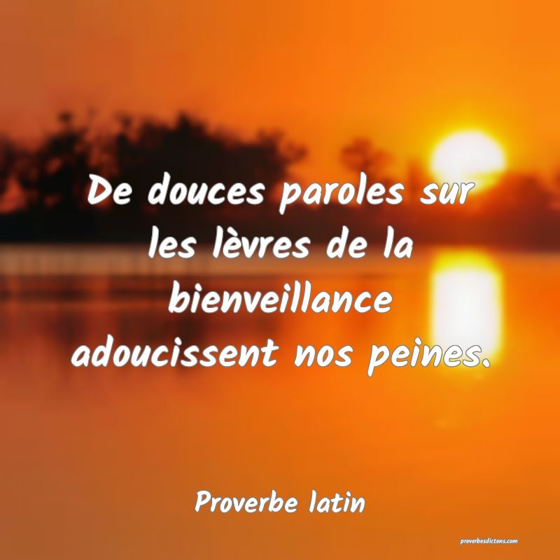De douces paroles sur les lèvres de la bienveillance adoucissent nos peines.