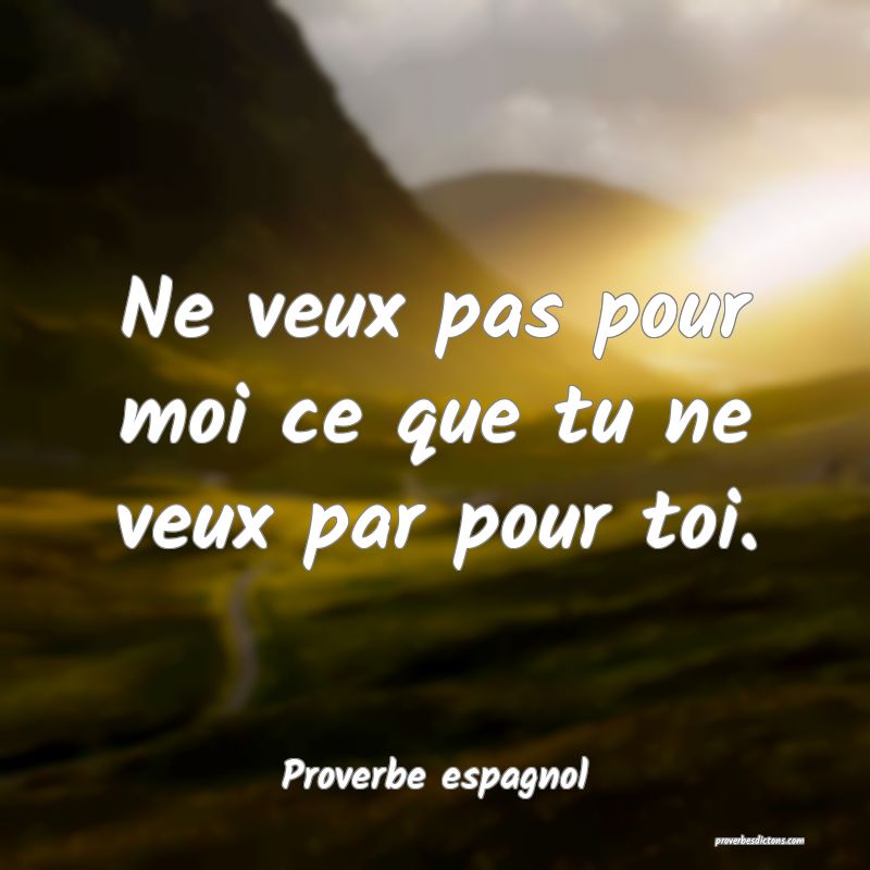 Ne veux pas pour moi ce que tu ne veux par pour toi.