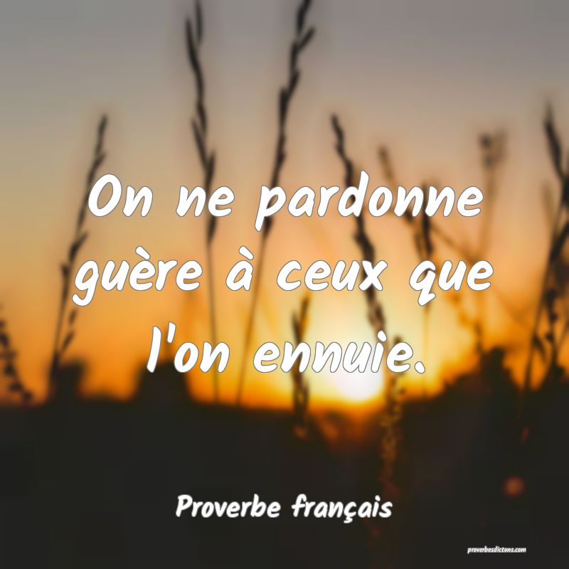On ne pardonne guère à ceux que l'on ennuie.