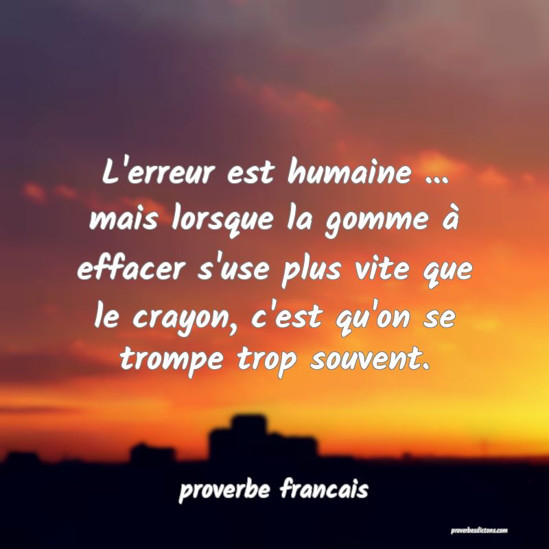  L'erreur est humaine ... mais lorsque la gomme à effacer s'use plus vite que le crayon, c'est qu'on se trompe trop souvent.