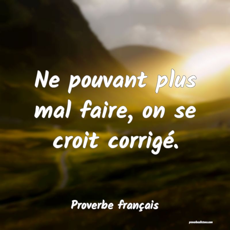Ne pouvant plus mal faire, on se croit corrigé.
