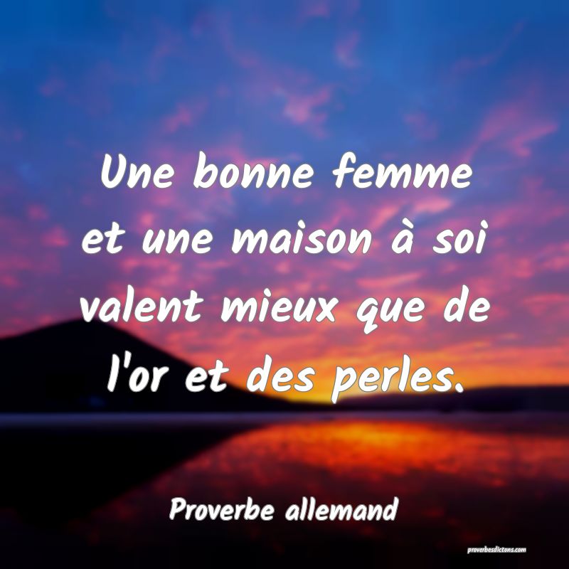 Une bonne femme et une maison à soi valent mieux que de l'or et des perles.