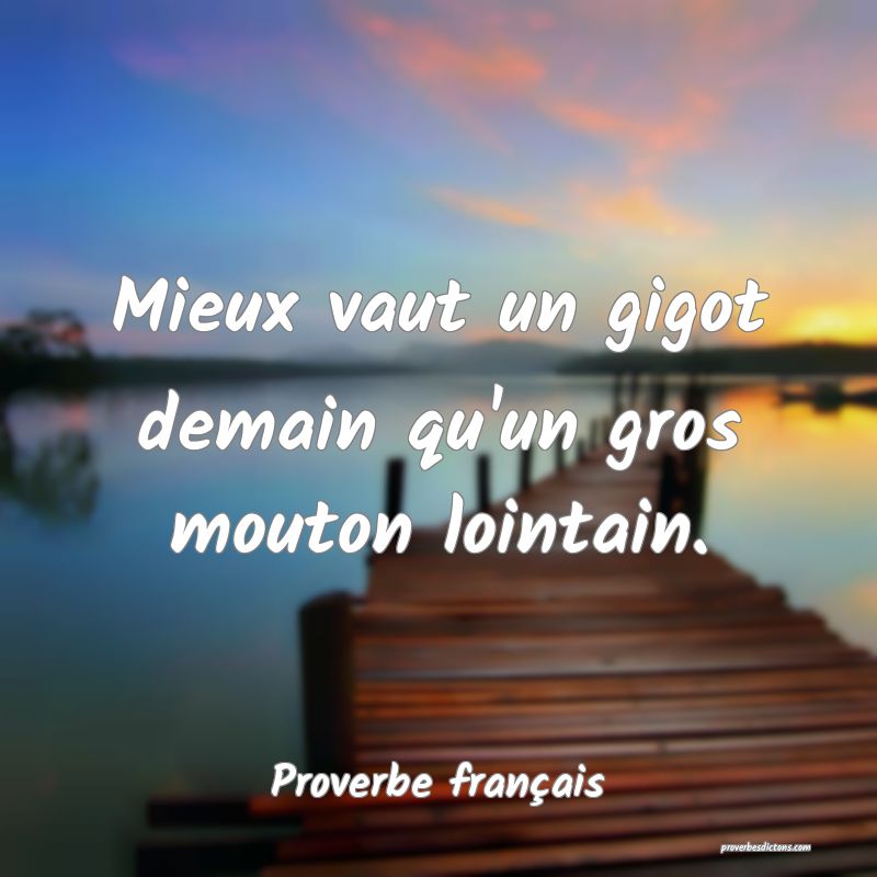 Mieux vaut un gigot demain qu'un gros mouton lointain.