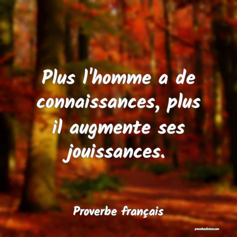Plus l'homme a de connaissances, plus il augmente ses jouissances.
