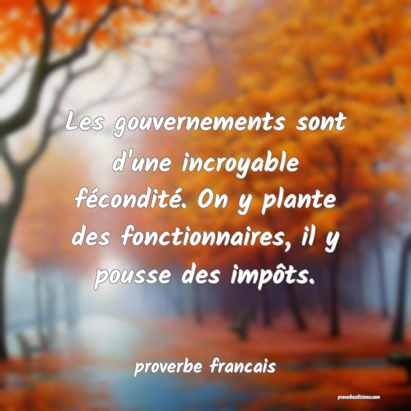 Les gouvernements sont d'une incroyable fécondité. On y plante des fonctionnaires, il y pousse des impôts.