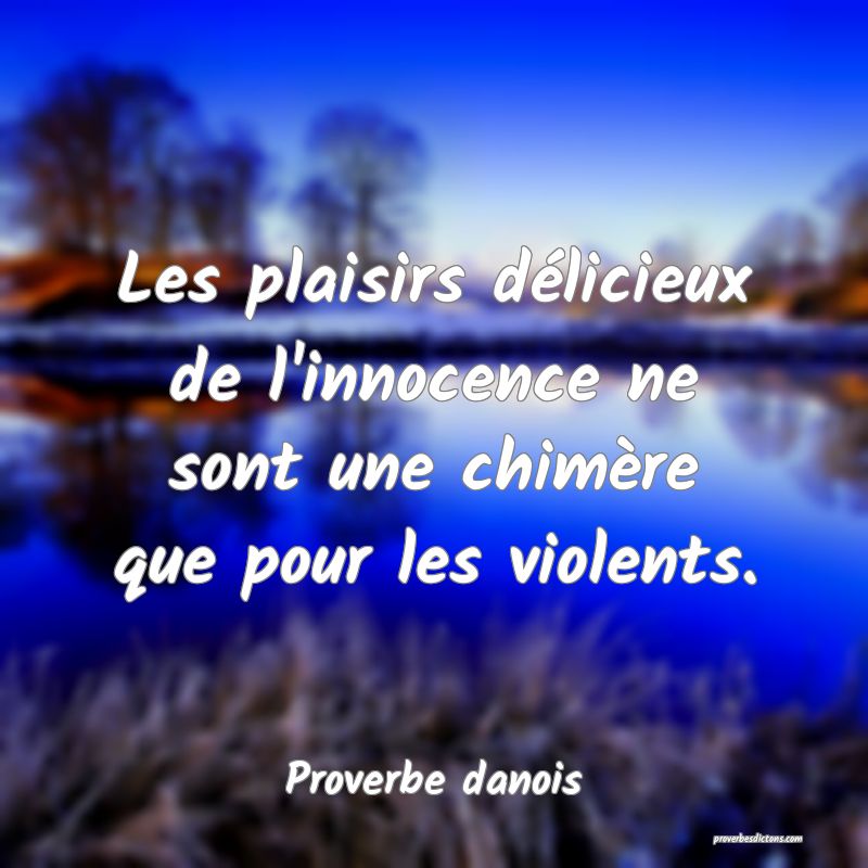 Les plaisirs délicieux de l'innocence ne sont une chimère que pour les violents.
