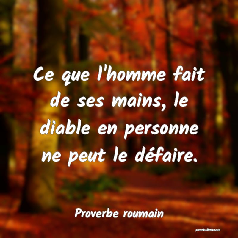 Ce que l'homme fait de ses mains, le diable en personne ne peut le défaire.