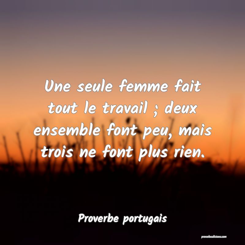 Une seule femme fait tout le travail ; deux ensemble font peu, mais trois ne font plus rien.