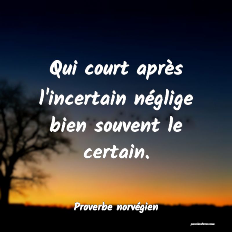 Qui court après l'incertain néglige bien souvent le certain.