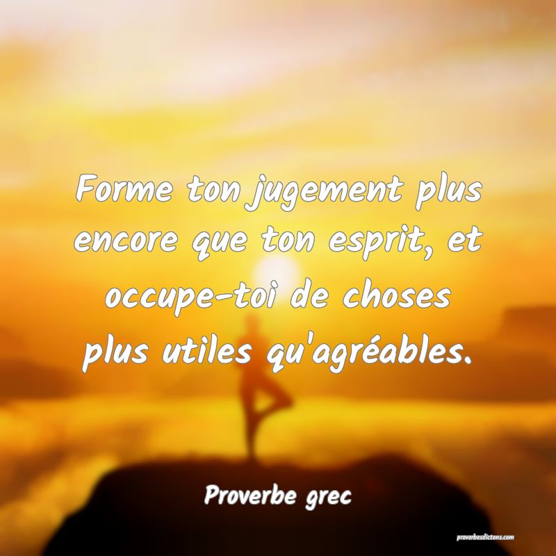 Forme ton jugement plus encore que ton esprit, et occupe-toi de choses plus utiles qu'agréables.