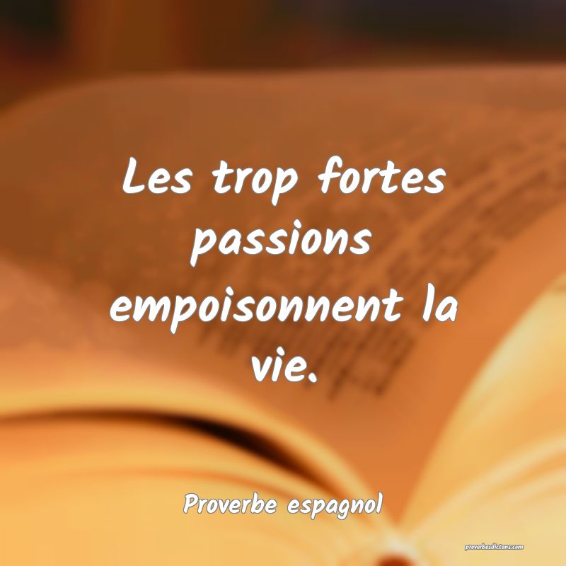 Les trop fortes passions empoisonnent la vie.